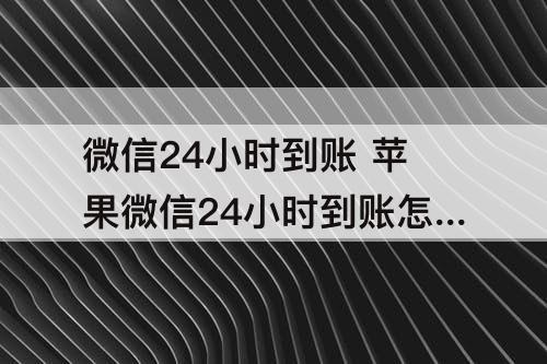 微信24小时到账 苹果微信24小时到账怎么取消
