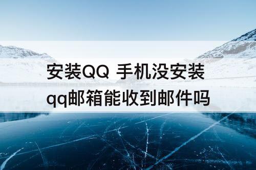 安装QQ 手机没安装qq邮箱能收到邮件吗