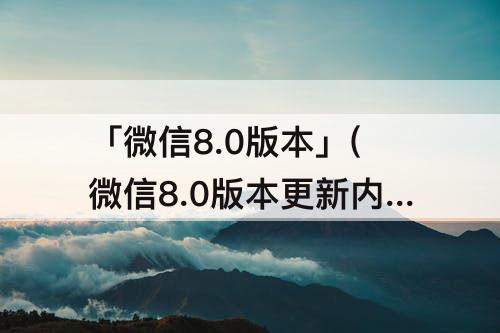「微信8.0版本」(微信8.0版本更新内容)
