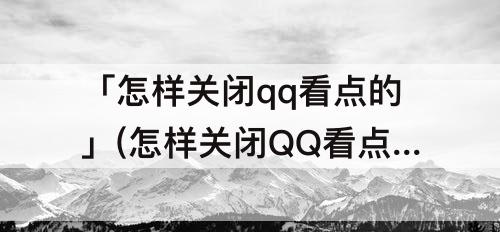 「怎样关闭qq看点的」(怎样关闭QQ看点的推荐)