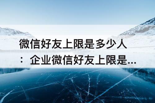 微信好友上限是多少人：企业微信好友上限是多少人