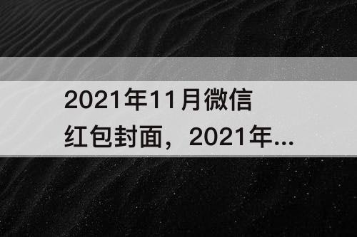2021年11月微信红包封面，2021年11月微信红包封面序列号永久