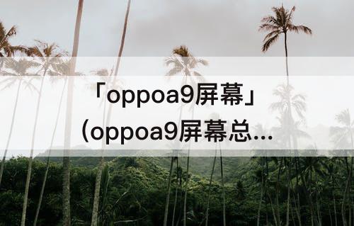 「oppoa9屏幕」(oppoa9屏幕总成安装教程)