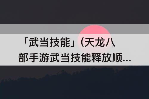 「武当技能」(天龙八部手游武当技能释放顺序)