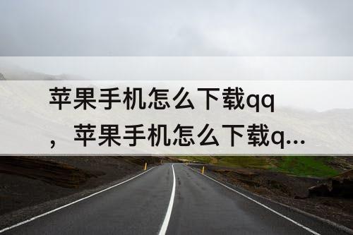 苹果手机怎么下载qq，苹果手机怎么下载qq群文件