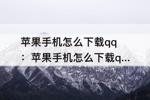 苹果手机怎么下载qq：苹果手机怎么下载qq好友发的软件