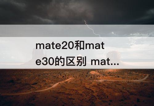 mate20和mate30的区别 mate20和mate30的区别哪个好