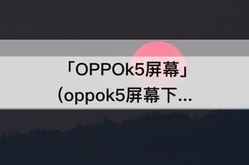 「OPPOk5屏幕」(oppok5屏幕下方有黑框怎么解决)