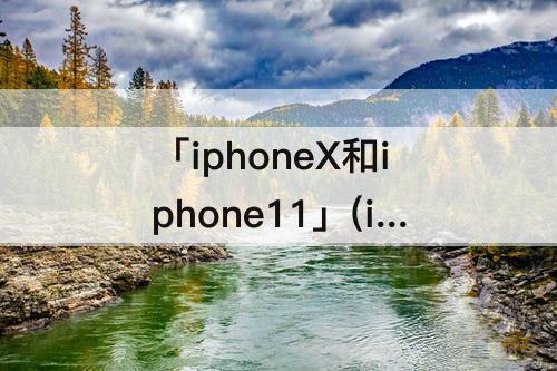 「iphoneX和iphone11」(iphoneX和iphone11哪个好)