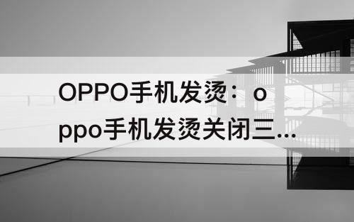 OPPO手机发烫：oppo手机发烫关闭三个功能?