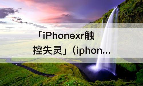 「iPhonexr触控失灵」(iphonexr触控失灵怎么办)