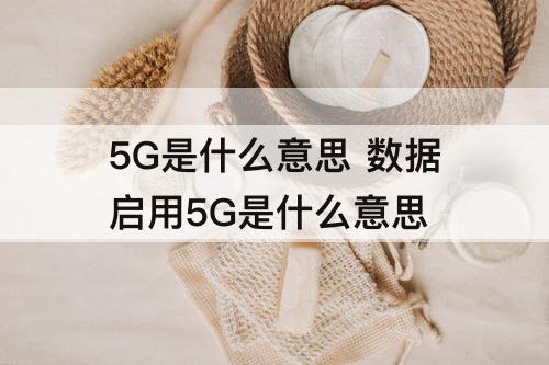 5G是什么意思 数据启用5G是什么意思