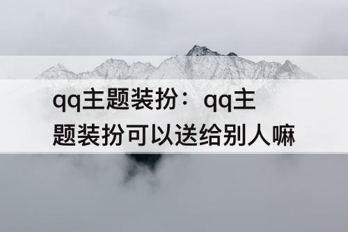 qq主题装扮：qq主题装扮可以送给别人嘛