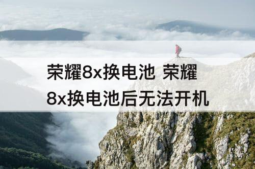荣耀8x换电池 荣耀8x换电池后无法开机