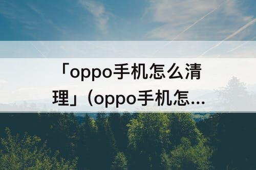 「oppo手机怎么清理」(oppo手机怎么清理软件缓存)
