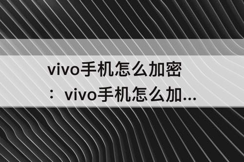 vivo手机怎么加密：vivo手机怎么加密相册