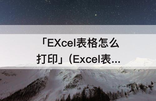 「EXcel表格怎么打印」(Excel表格怎么打印A3)