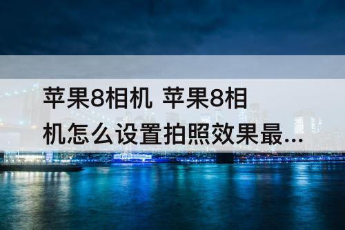 苹果8相机 苹果8相机怎么设置拍照效果最好