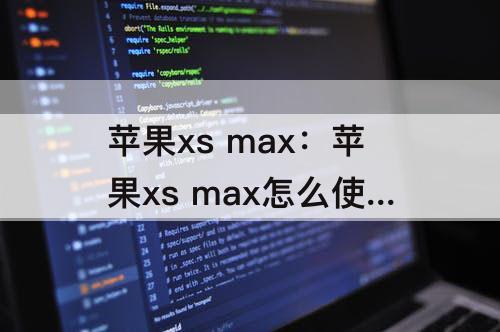 苹果xs max：苹果xs max怎么使用