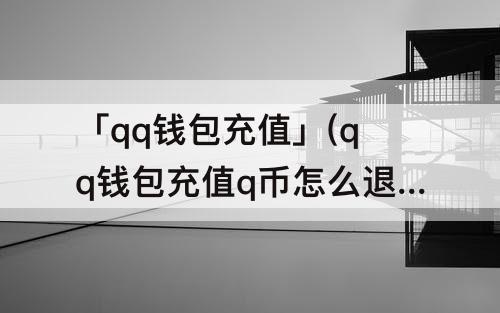 「qq钱包充值」(qq钱包充值q币怎么退回)