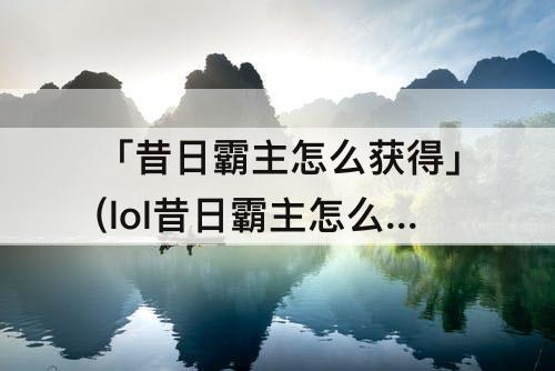 「昔日霸主怎么获得」(lol昔日霸主怎么获得)