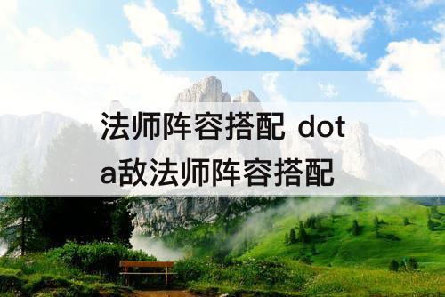 法师阵容搭配 dota敌法师阵容搭配