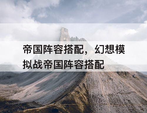 帝国阵容搭配，幻想模拟战帝国阵容搭配