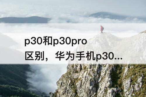 p30和p30pro区别，华为手机p30和p30pro区别