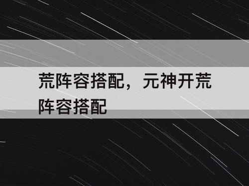 荒阵容搭配，元神开荒阵容搭配