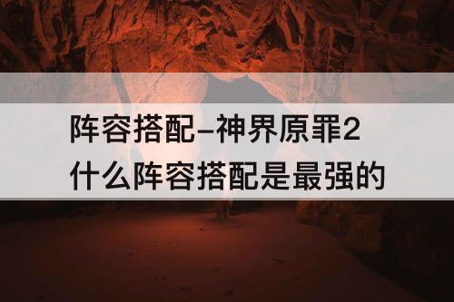 阵容搭配-神界原罪2什么阵容搭配是最强的
