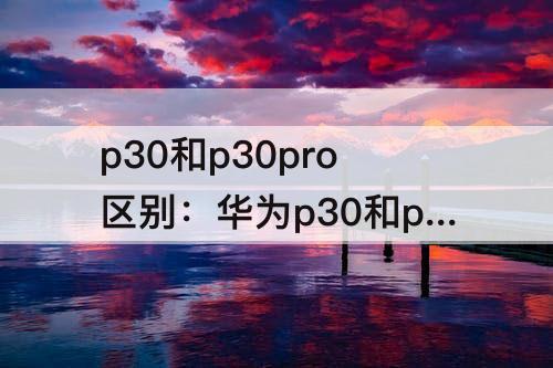 p30和p30pro区别：华为p30和p30pro区别多少钱?