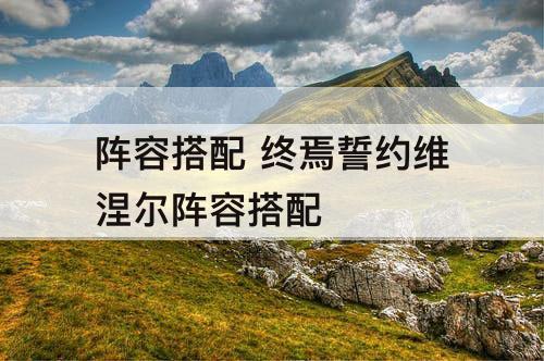 阵容搭配 终焉誓约维涅尔阵容搭配