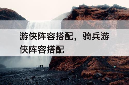 游侠阵容搭配，骑兵游侠阵容搭配