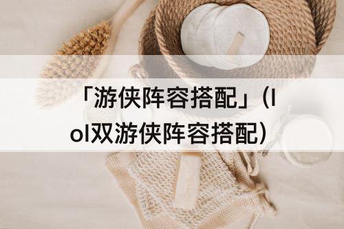 「游侠阵容搭配」(lol双游侠阵容搭配)