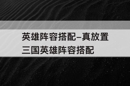 英雄阵容搭配-真放置三国英雄阵容搭配
