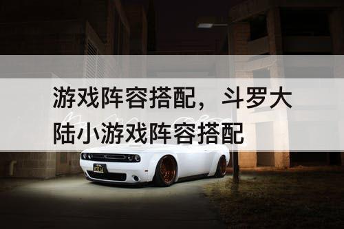 游戏阵容搭配，斗罗大陆小游戏阵容搭配