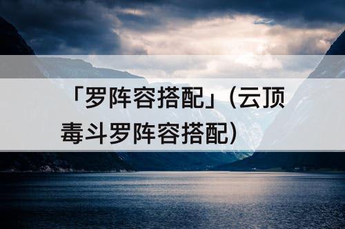 「罗阵容搭配」(云顶毒斗罗阵容搭配)