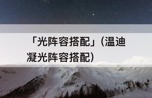 「光阵容搭配」(温迪凝光阵容搭配)