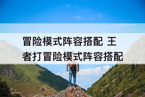 冒险模式阵容搭配 王者打冒险模式阵容搭配