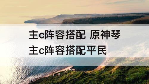 主c阵容搭配 原神琴主c阵容搭配平民