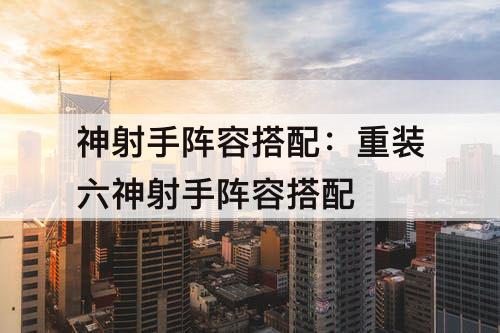 神射手阵容搭配：重装六神射手阵容搭配