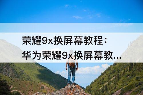 荣耀9x换屏幕教程：华为荣耀9x换屏幕教程