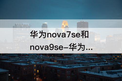 华为nova7se和nova9se-华为nova7se和nova9se参数对比