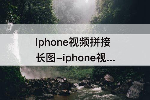 iphone视频拼接长图-iphone视频拼接长图只有一张图片