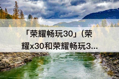 「荣耀畅玩30」(荣耀x30和荣耀畅玩30plus)